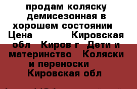 продам коляску демисезонная в хорошем состоянии › Цена ­ 4 000 - Кировская обл., Киров г. Дети и материнство » Коляски и переноски   . Кировская обл.